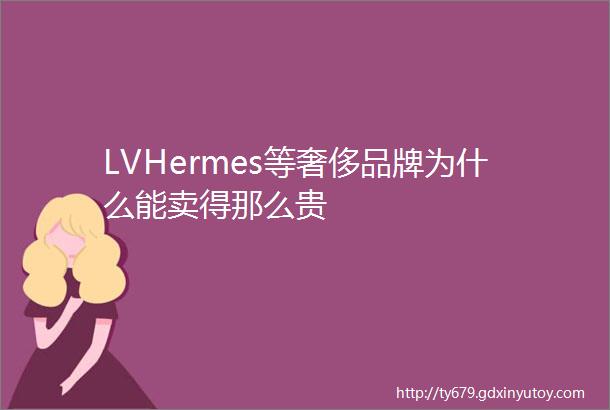 LVHermes等奢侈品牌为什么能卖得那么贵