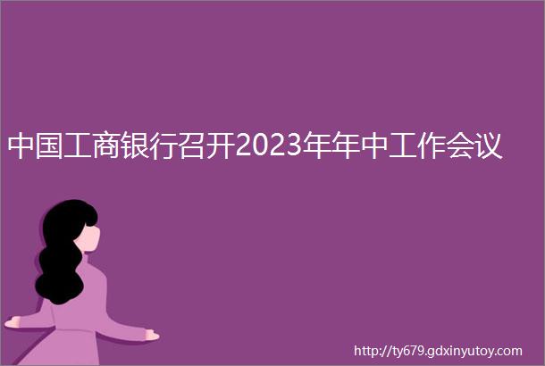 中国工商银行召开2023年年中工作会议