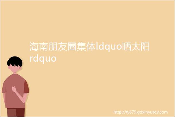 海南朋友圈集体ldquo晒太阳rdquo