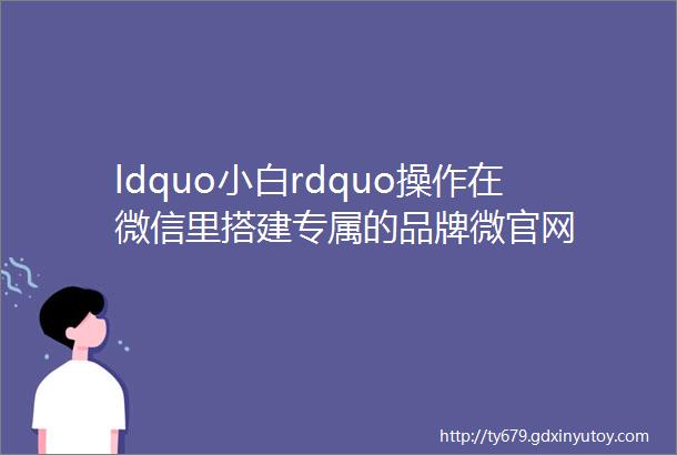 ldquo小白rdquo操作在微信里搭建专属的品牌微官网