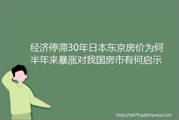 经济停滞30年日本东京房价为何半年来暴涨对我国房市有何启示