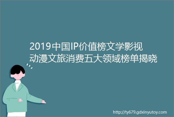 2019中国IP价值榜文学影视动漫文旅消费五大领域榜单揭晓