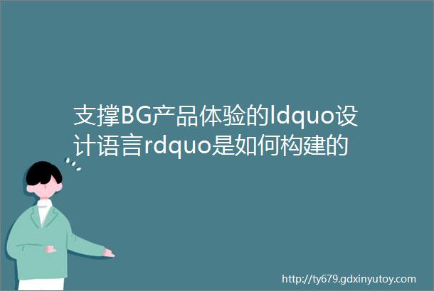支撑BG产品体验的ldquo设计语言rdquo是如何构建的